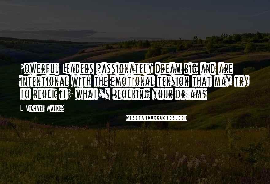 Michael Walker Quotes: Powerful Leaders passionately dream big and are intentional with the emotional tension that may try to block it; what's blocking your dream?