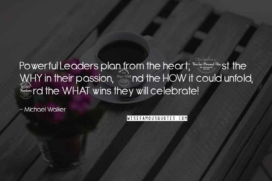 Michael Walker Quotes: Powerful Leaders plan from the heart; 1st the WHY in their passion, 2nd the HOW it could unfold, 3rd the WHAT wins they will celebrate!