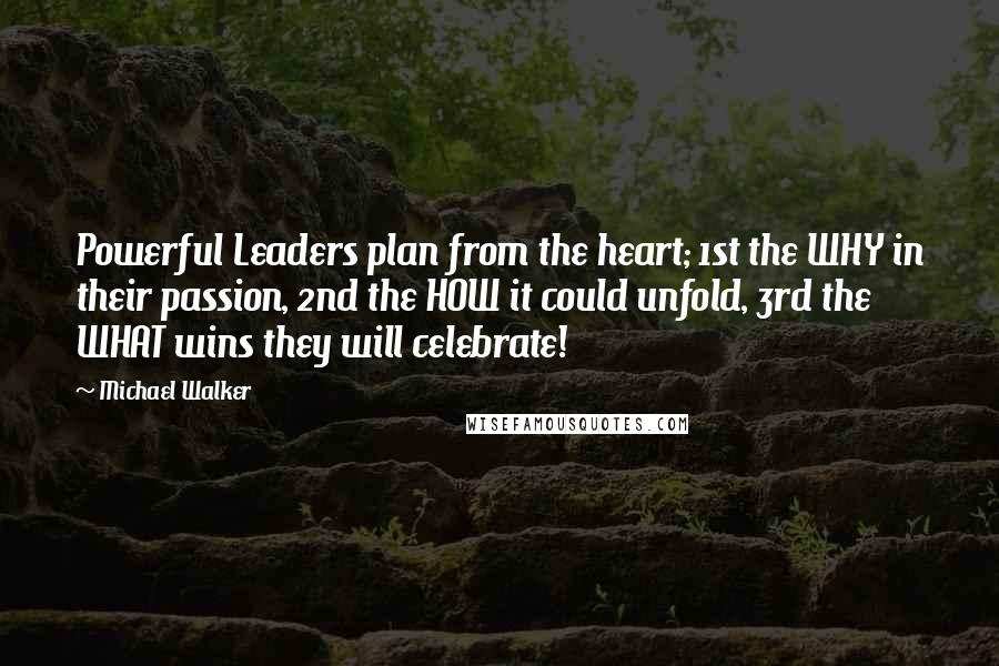 Michael Walker Quotes: Powerful Leaders plan from the heart; 1st the WHY in their passion, 2nd the HOW it could unfold, 3rd the WHAT wins they will celebrate!