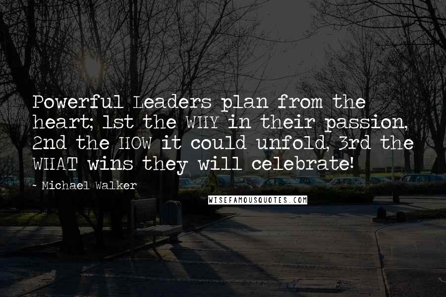 Michael Walker Quotes: Powerful Leaders plan from the heart; 1st the WHY in their passion, 2nd the HOW it could unfold, 3rd the WHAT wins they will celebrate!