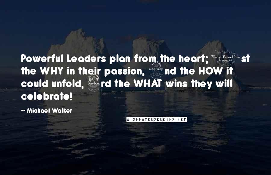 Michael Walker Quotes: Powerful Leaders plan from the heart; 1st the WHY in their passion, 2nd the HOW it could unfold, 3rd the WHAT wins they will celebrate!