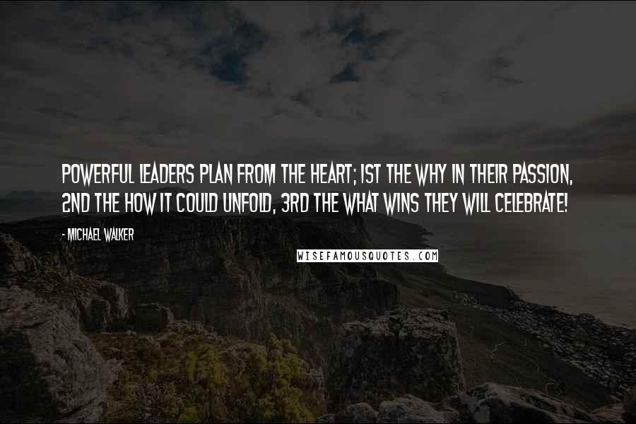 Michael Walker Quotes: Powerful Leaders plan from the heart; 1st the WHY in their passion, 2nd the HOW it could unfold, 3rd the WHAT wins they will celebrate!