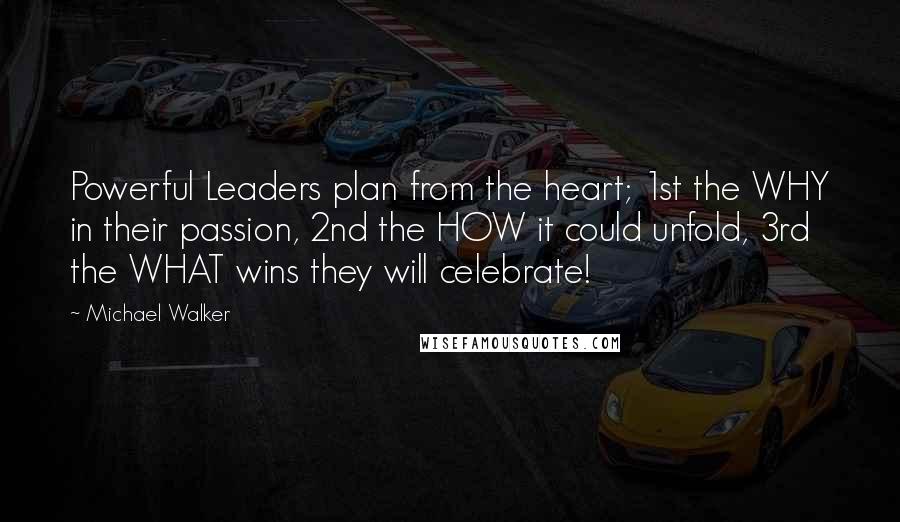 Michael Walker Quotes: Powerful Leaders plan from the heart; 1st the WHY in their passion, 2nd the HOW it could unfold, 3rd the WHAT wins they will celebrate!