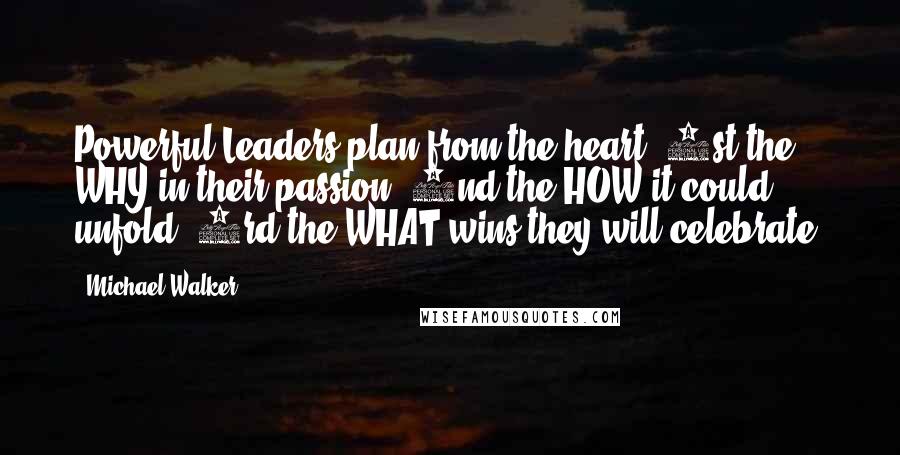 Michael Walker Quotes: Powerful Leaders plan from the heart; 1st the WHY in their passion, 2nd the HOW it could unfold, 3rd the WHAT wins they will celebrate!