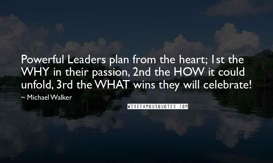 Michael Walker Quotes: Powerful Leaders plan from the heart; 1st the WHY in their passion, 2nd the HOW it could unfold, 3rd the WHAT wins they will celebrate!