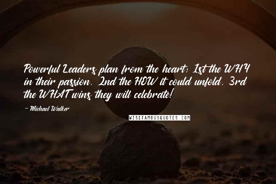 Michael Walker Quotes: Powerful Leaders plan from the heart; 1st the WHY in their passion, 2nd the HOW it could unfold, 3rd the WHAT wins they will celebrate!