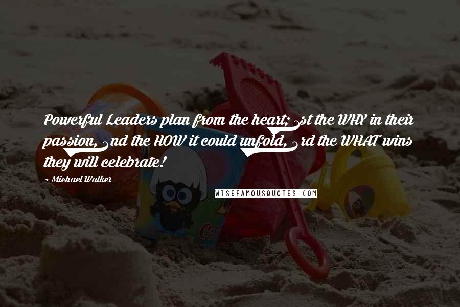 Michael Walker Quotes: Powerful Leaders plan from the heart; 1st the WHY in their passion, 2nd the HOW it could unfold, 3rd the WHAT wins they will celebrate!