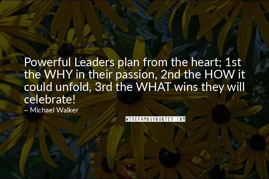 Michael Walker Quotes: Powerful Leaders plan from the heart; 1st the WHY in their passion, 2nd the HOW it could unfold, 3rd the WHAT wins they will celebrate!