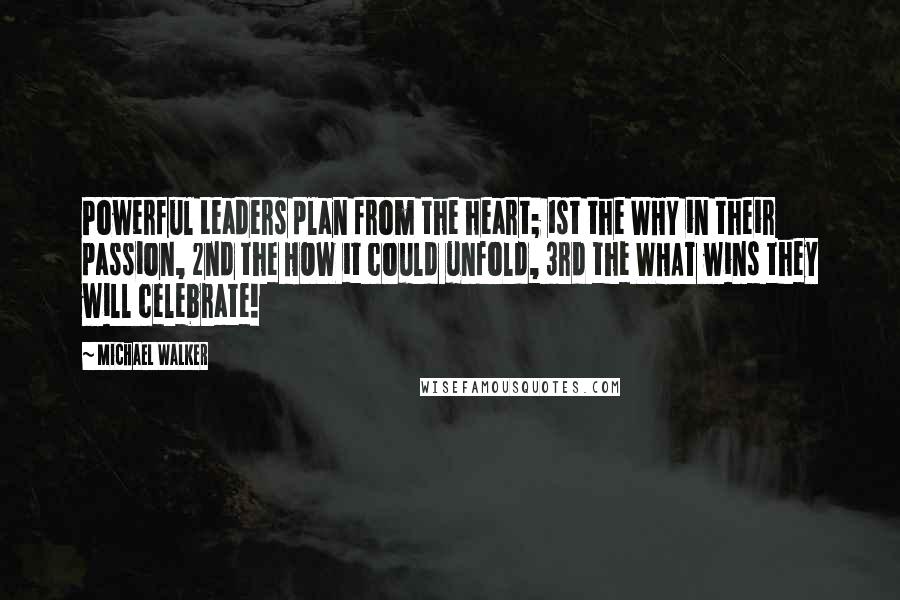 Michael Walker Quotes: Powerful Leaders plan from the heart; 1st the WHY in their passion, 2nd the HOW it could unfold, 3rd the WHAT wins they will celebrate!