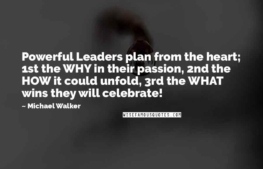 Michael Walker Quotes: Powerful Leaders plan from the heart; 1st the WHY in their passion, 2nd the HOW it could unfold, 3rd the WHAT wins they will celebrate!