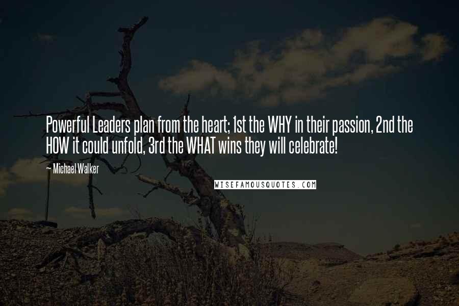 Michael Walker Quotes: Powerful Leaders plan from the heart; 1st the WHY in their passion, 2nd the HOW it could unfold, 3rd the WHAT wins they will celebrate!