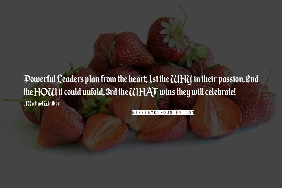 Michael Walker Quotes: Powerful Leaders plan from the heart; 1st the WHY in their passion, 2nd the HOW it could unfold, 3rd the WHAT wins they will celebrate!