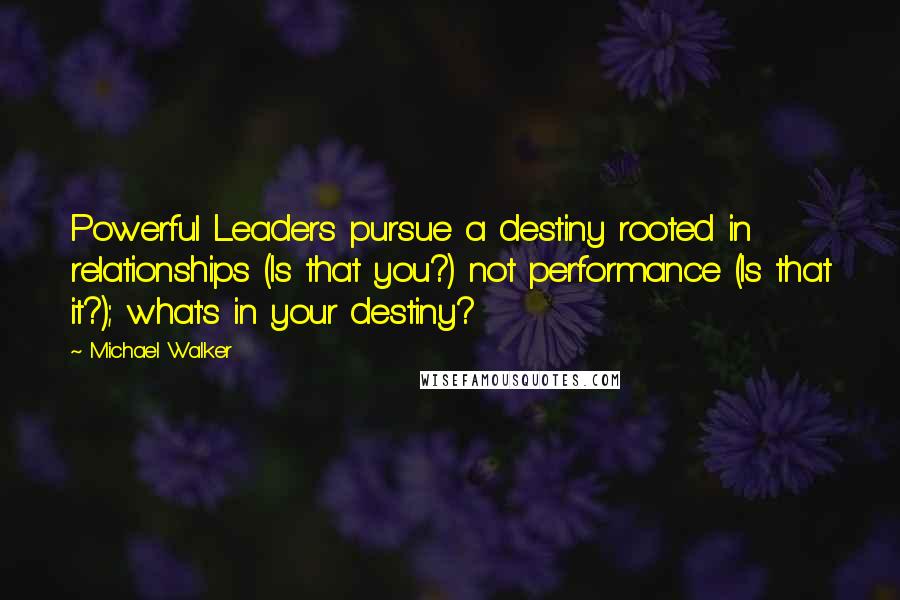 Michael Walker Quotes: Powerful Leaders pursue a destiny rooted in relationships (Is that you?) not performance (Is that it?); what's in your destiny?