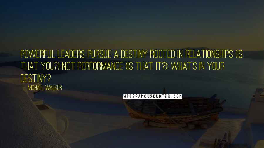 Michael Walker Quotes: Powerful Leaders pursue a destiny rooted in relationships (Is that you?) not performance (Is that it?); what's in your destiny?