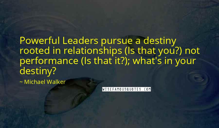 Michael Walker Quotes: Powerful Leaders pursue a destiny rooted in relationships (Is that you?) not performance (Is that it?); what's in your destiny?