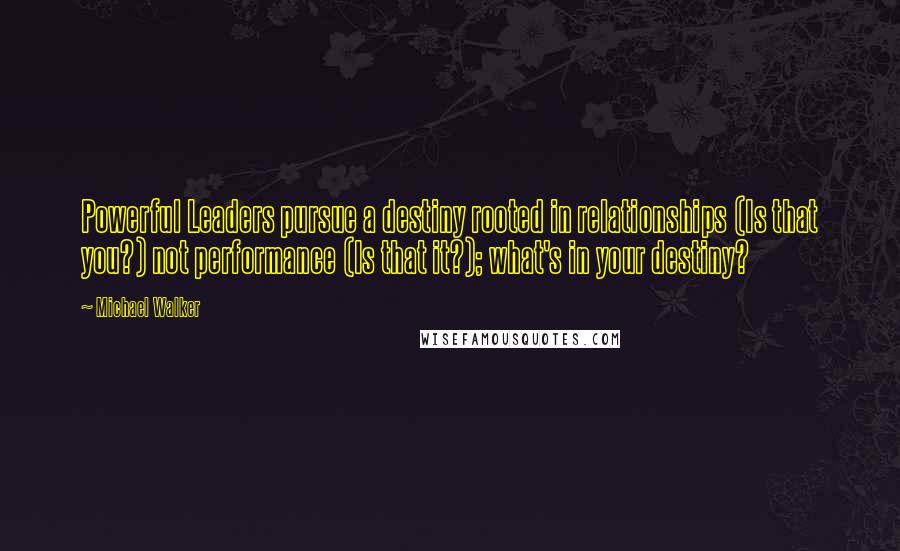 Michael Walker Quotes: Powerful Leaders pursue a destiny rooted in relationships (Is that you?) not performance (Is that it?); what's in your destiny?