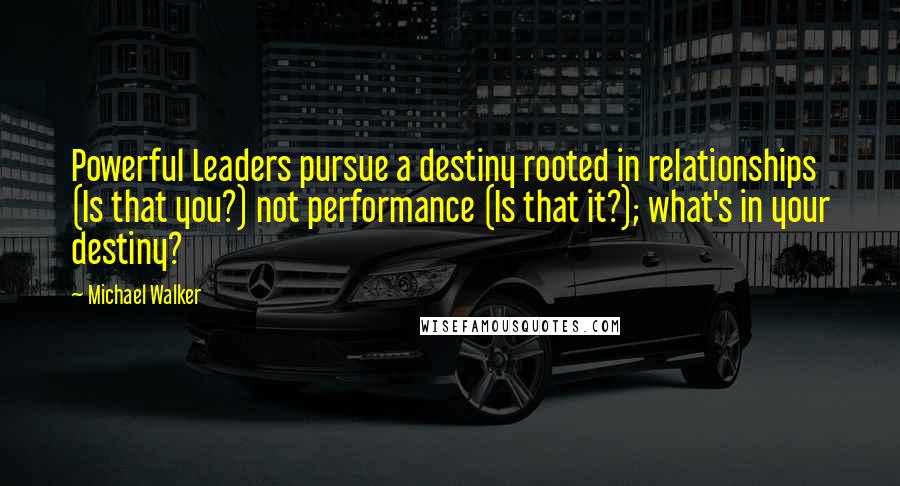 Michael Walker Quotes: Powerful Leaders pursue a destiny rooted in relationships (Is that you?) not performance (Is that it?); what's in your destiny?