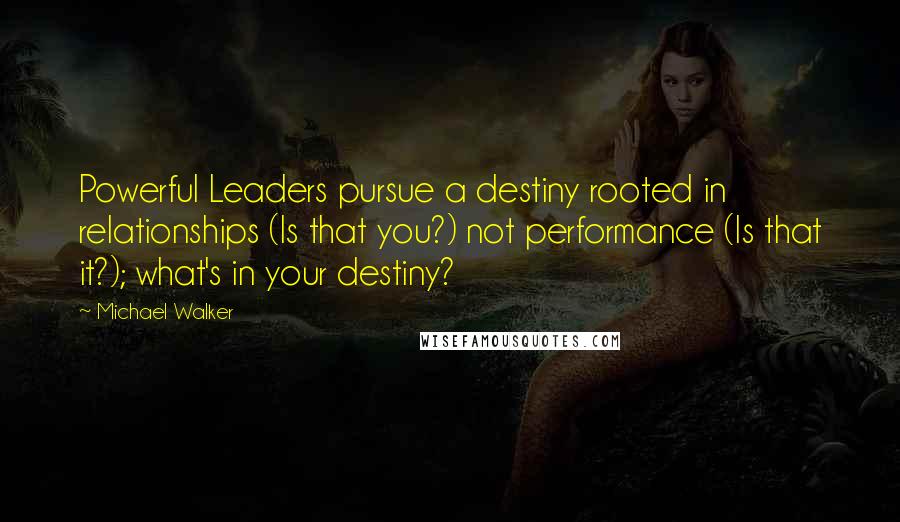 Michael Walker Quotes: Powerful Leaders pursue a destiny rooted in relationships (Is that you?) not performance (Is that it?); what's in your destiny?