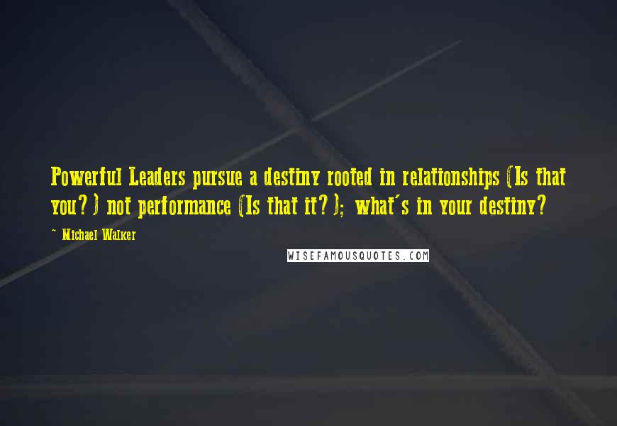 Michael Walker Quotes: Powerful Leaders pursue a destiny rooted in relationships (Is that you?) not performance (Is that it?); what's in your destiny?