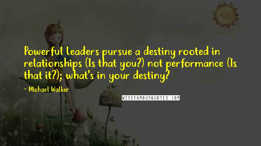 Michael Walker Quotes: Powerful Leaders pursue a destiny rooted in relationships (Is that you?) not performance (Is that it?); what's in your destiny?