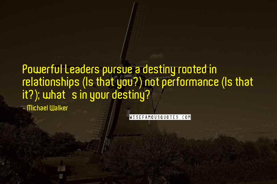 Michael Walker Quotes: Powerful Leaders pursue a destiny rooted in relationships (Is that you?) not performance (Is that it?); what's in your destiny?