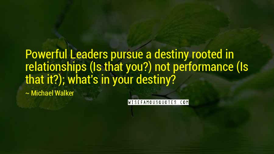 Michael Walker Quotes: Powerful Leaders pursue a destiny rooted in relationships (Is that you?) not performance (Is that it?); what's in your destiny?