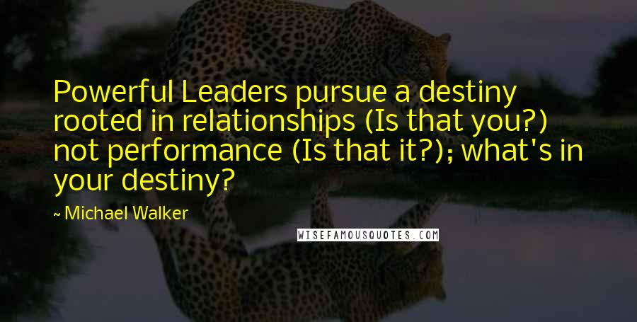 Michael Walker Quotes: Powerful Leaders pursue a destiny rooted in relationships (Is that you?) not performance (Is that it?); what's in your destiny?