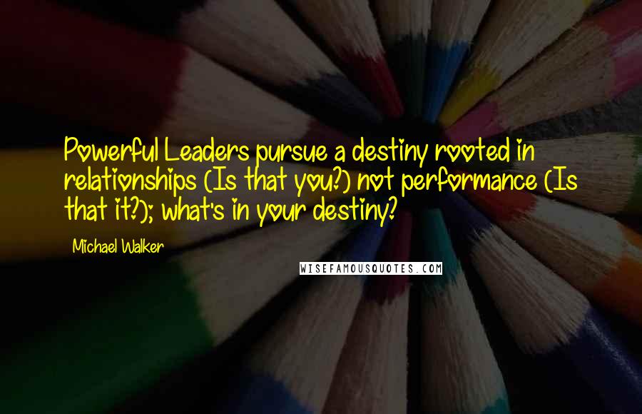 Michael Walker Quotes: Powerful Leaders pursue a destiny rooted in relationships (Is that you?) not performance (Is that it?); what's in your destiny?