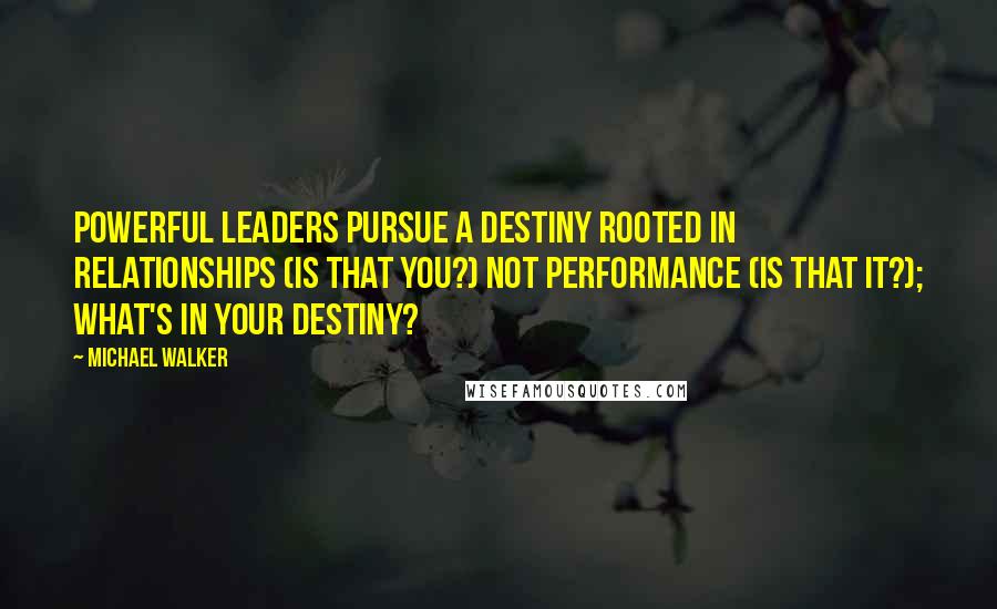 Michael Walker Quotes: Powerful Leaders pursue a destiny rooted in relationships (Is that you?) not performance (Is that it?); what's in your destiny?