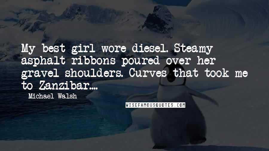 Michael Walsh Quotes: My best girl wore diesel. Steamy asphalt ribbons poured over her gravel shoulders. Curves that took me to Zanzibar....