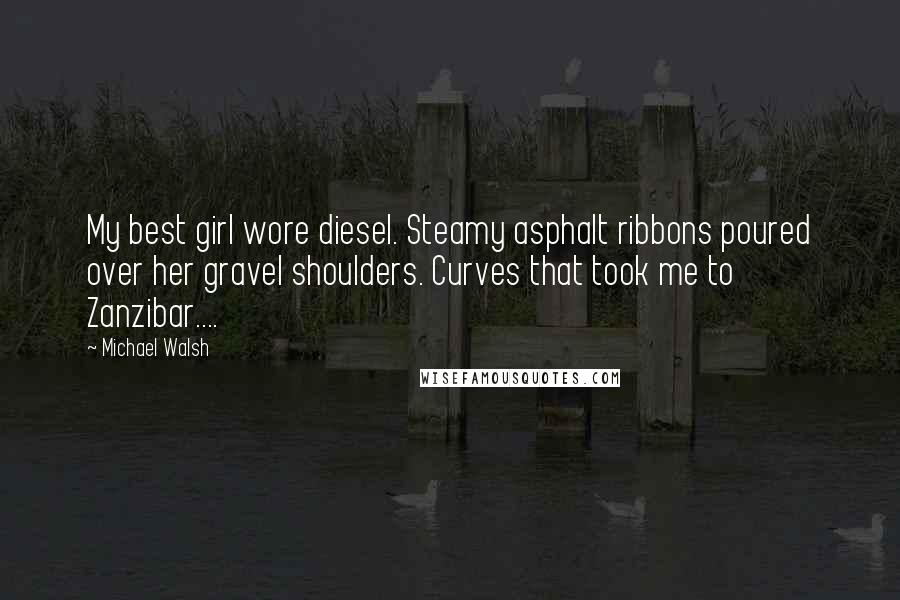Michael Walsh Quotes: My best girl wore diesel. Steamy asphalt ribbons poured over her gravel shoulders. Curves that took me to Zanzibar....