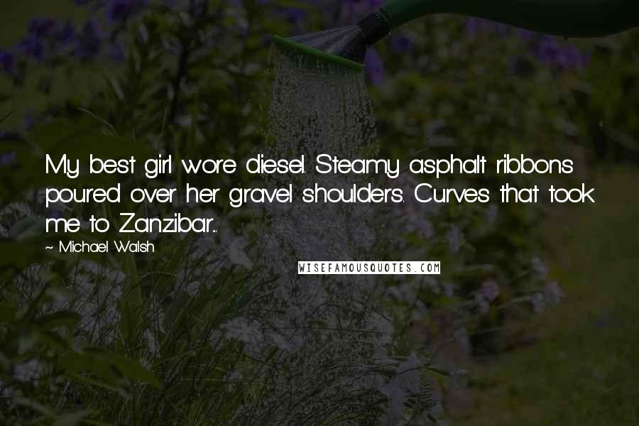 Michael Walsh Quotes: My best girl wore diesel. Steamy asphalt ribbons poured over her gravel shoulders. Curves that took me to Zanzibar....