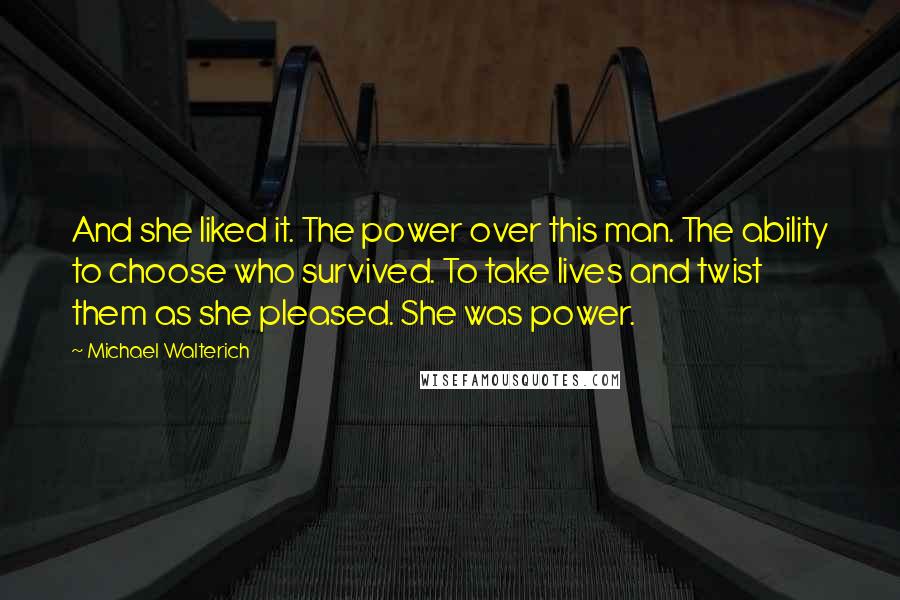 Michael Walterich Quotes: And she liked it. The power over this man. The ability to choose who survived. To take lives and twist them as she pleased. She was power.