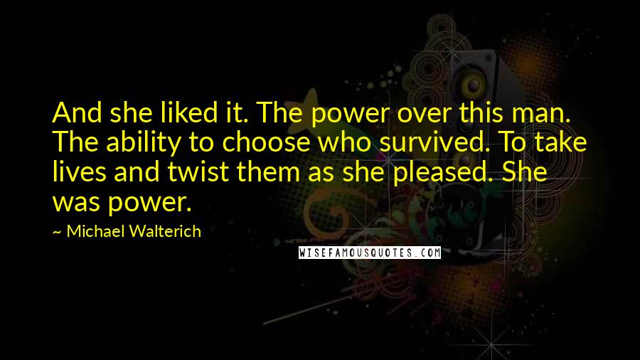 Michael Walterich Quotes: And she liked it. The power over this man. The ability to choose who survived. To take lives and twist them as she pleased. She was power.