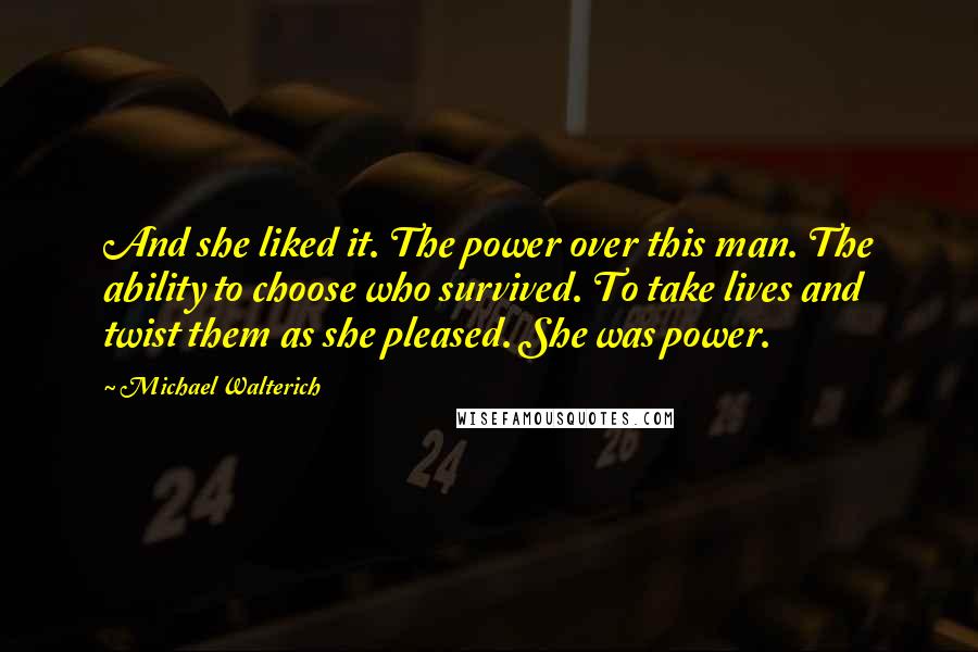 Michael Walterich Quotes: And she liked it. The power over this man. The ability to choose who survived. To take lives and twist them as she pleased. She was power.