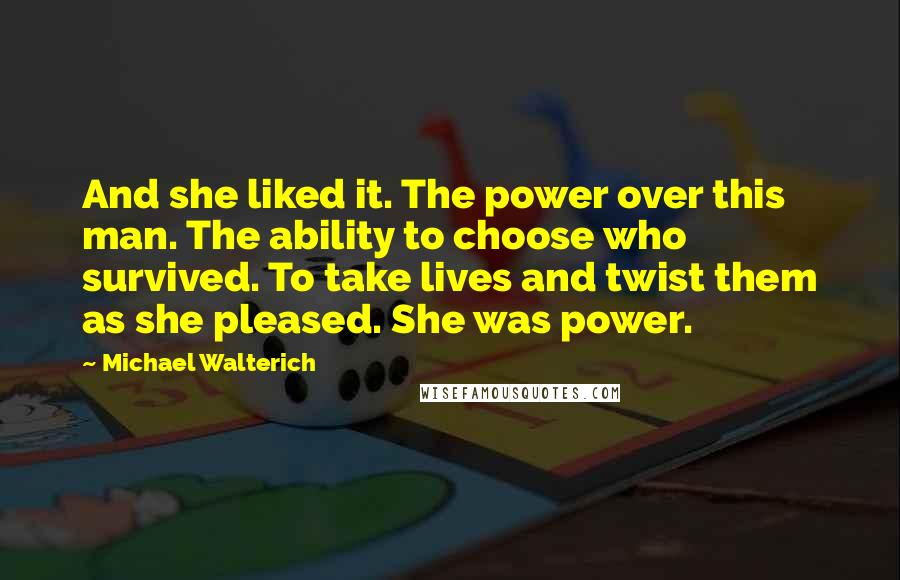 Michael Walterich Quotes: And she liked it. The power over this man. The ability to choose who survived. To take lives and twist them as she pleased. She was power.