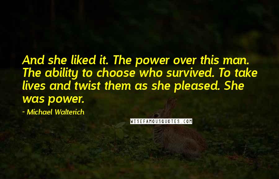 Michael Walterich Quotes: And she liked it. The power over this man. The ability to choose who survived. To take lives and twist them as she pleased. She was power.