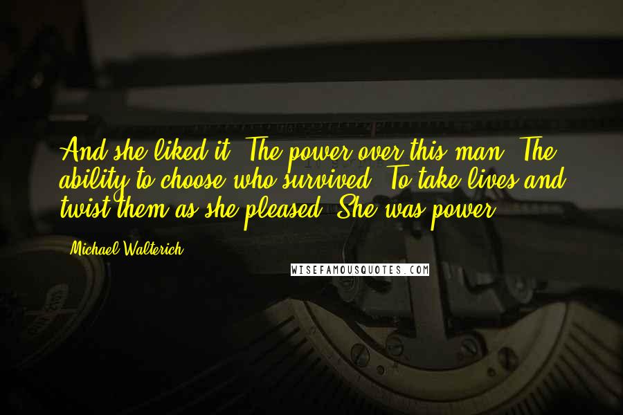 Michael Walterich Quotes: And she liked it. The power over this man. The ability to choose who survived. To take lives and twist them as she pleased. She was power.