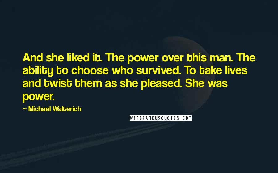 Michael Walterich Quotes: And she liked it. The power over this man. The ability to choose who survived. To take lives and twist them as she pleased. She was power.