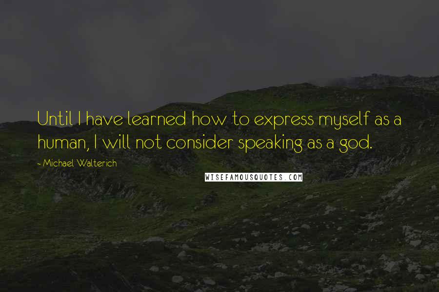 Michael Walterich Quotes: Until I have learned how to express myself as a human, I will not consider speaking as a god.