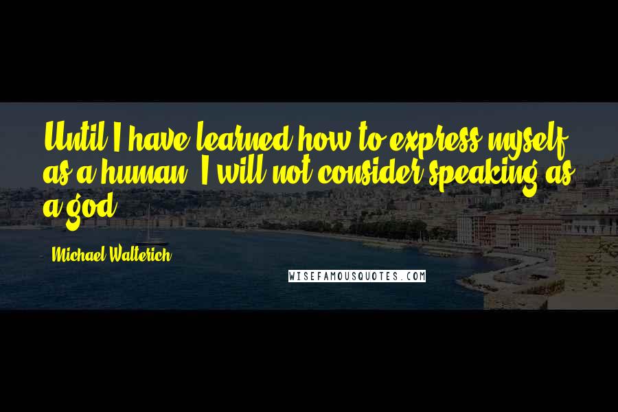 Michael Walterich Quotes: Until I have learned how to express myself as a human, I will not consider speaking as a god.