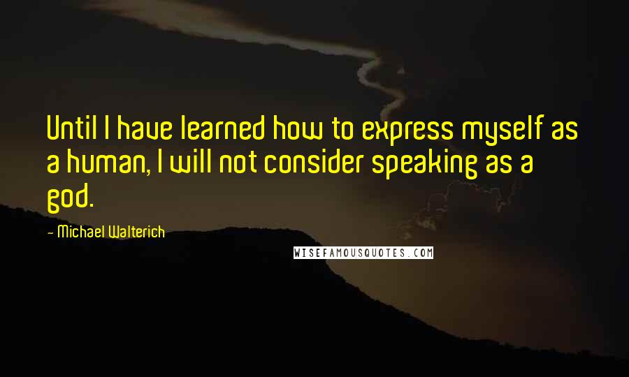 Michael Walterich Quotes: Until I have learned how to express myself as a human, I will not consider speaking as a god.