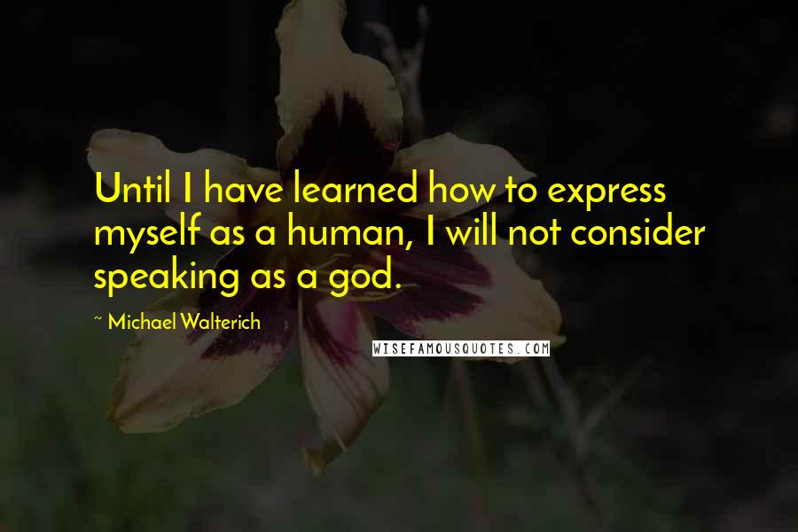 Michael Walterich Quotes: Until I have learned how to express myself as a human, I will not consider speaking as a god.