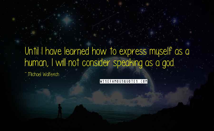 Michael Walterich Quotes: Until I have learned how to express myself as a human, I will not consider speaking as a god.