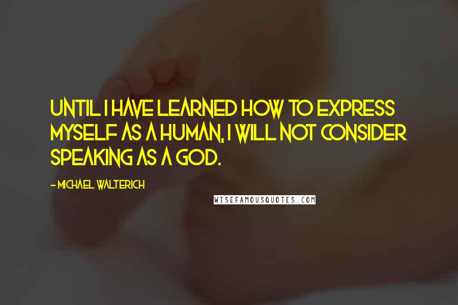 Michael Walterich Quotes: Until I have learned how to express myself as a human, I will not consider speaking as a god.