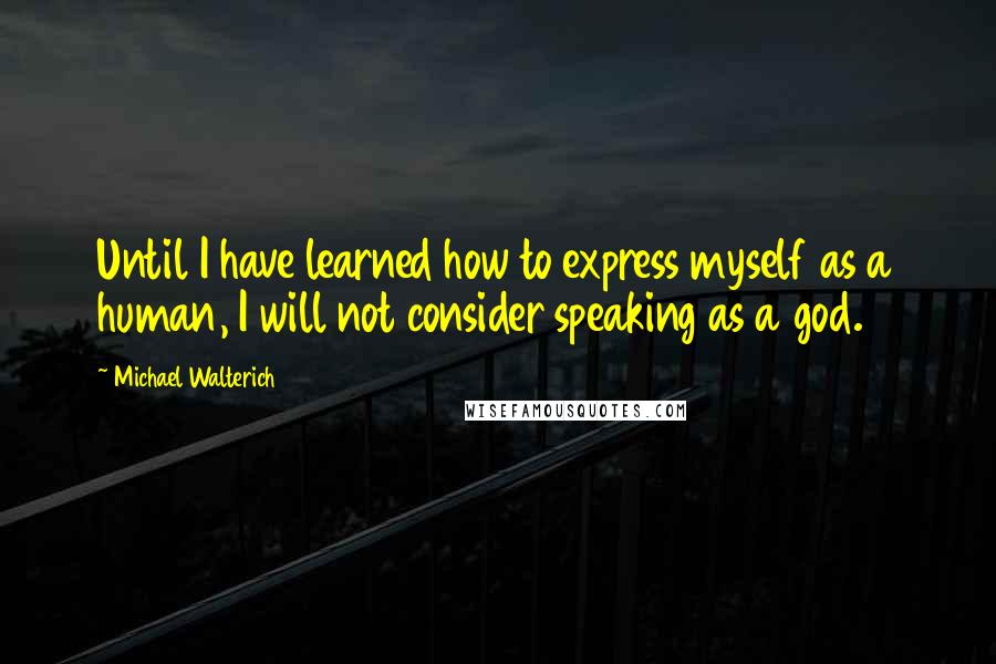 Michael Walterich Quotes: Until I have learned how to express myself as a human, I will not consider speaking as a god.