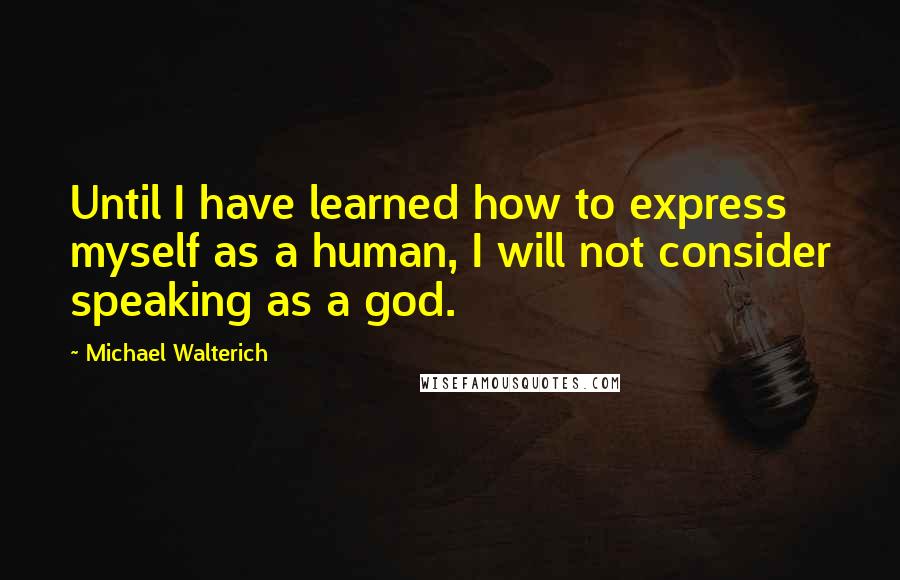 Michael Walterich Quotes: Until I have learned how to express myself as a human, I will not consider speaking as a god.