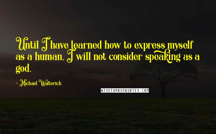 Michael Walterich Quotes: Until I have learned how to express myself as a human, I will not consider speaking as a god.