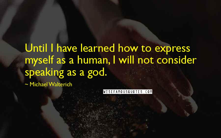 Michael Walterich Quotes: Until I have learned how to express myself as a human, I will not consider speaking as a god.