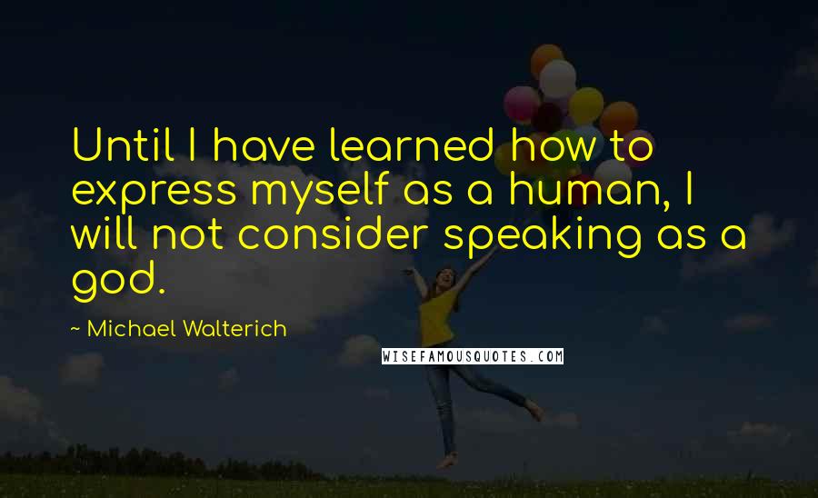 Michael Walterich Quotes: Until I have learned how to express myself as a human, I will not consider speaking as a god.